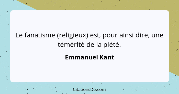 Le fanatisme (religieux) est, pour ainsi dire, une témérité de la piété.... - Emmanuel Kant