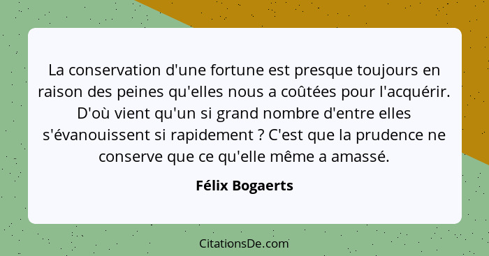 La conservation d'une fortune est presque toujours en raison des peines qu'elles nous a coûtées pour l'acquérir. D'où vient qu'un si... - Félix Bogaerts