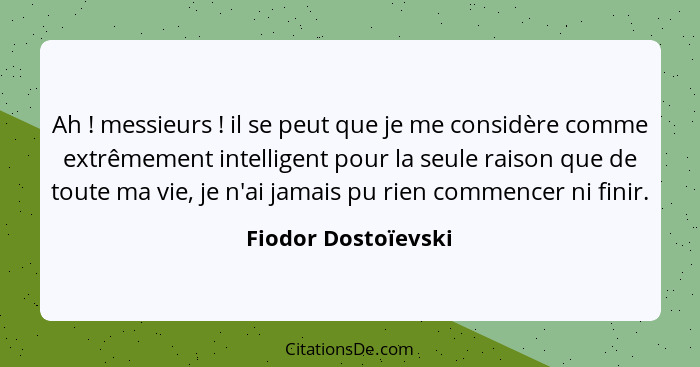 Ah ! messieurs ! il se peut que je me considère comme extrêmement intelligent pour la seule raison que de toute ma vie,... - Fiodor Dostoïevski