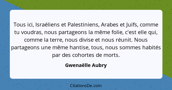 Tous ici, Israéliens et Palestiniens, Arabes et Juifs, comme tu voudras, nous partageons la même folie, c'est elle qui, comme la ter... - Gwenaëlle Aubry