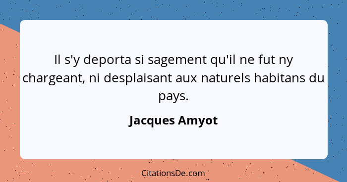 Il s'y deporta si sagement qu'il ne fut ny chargeant, ni desplaisant aux naturels habitans du pays.... - Jacques Amyot