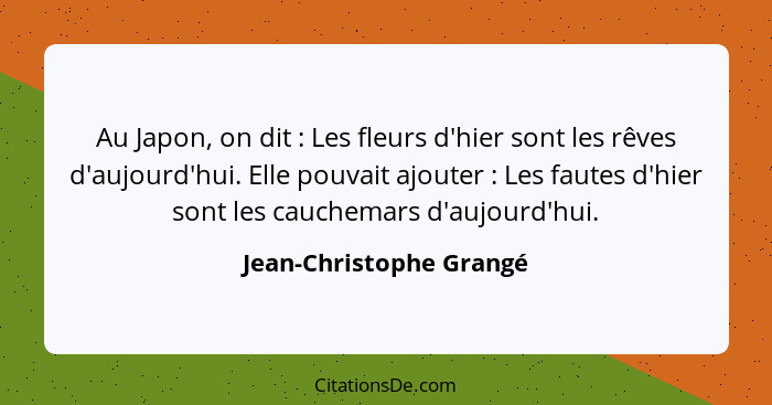 Au Japon, on dit : Les fleurs d'hier sont les rêves d'aujourd'hui. Elle pouvait ajouter : Les fautes d'hier sont le... - Jean-Christophe Grangé