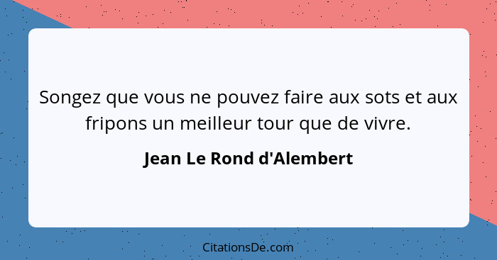 Songez que vous ne pouvez faire aux sots et aux fripons un meilleur tour que de vivre.... - Jean Le Rond d'Alembert