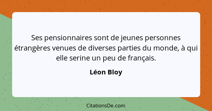 Ses pensionnaires sont de jeunes personnes étrangères venues de diverses parties du monde, à qui elle serine un peu de français.... - Léon Bloy