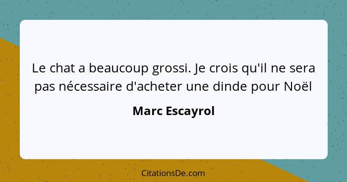 Le chat a beaucoup grossi. Je crois qu'il ne sera pas nécessaire d'acheter une dinde pour Noël... - Marc Escayrol