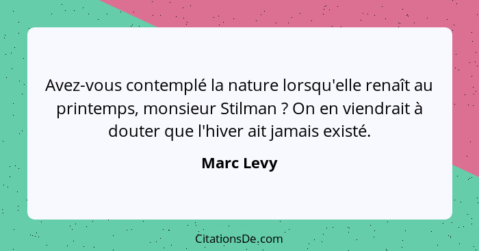 Avez-vous contemplé la nature lorsqu'elle renaît au printemps, monsieur Stilman ? On en viendrait à douter que l'hiver ait jamais exi... - Marc Levy