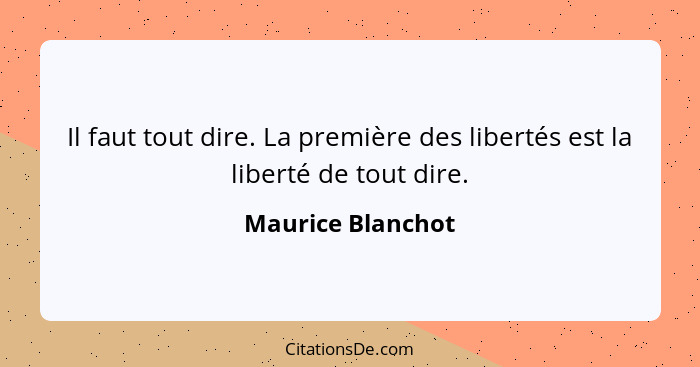 Il faut tout dire. La première des libertés est la liberté de tout dire.... - Maurice Blanchot