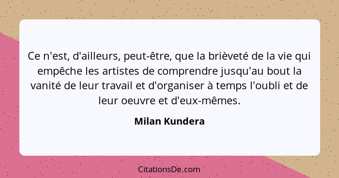 Ce n'est, d'ailleurs, peut-être, que la brièveté de la vie qui empêche les artistes de comprendre jusqu'au bout la vanité de leur trav... - Milan Kundera