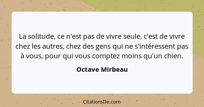 La solitude, ce n'est pas de vivre seule, c'est de vivre chez les autres, chez des gens qui ne s'intéressent pas à vous, pour qui vou... - Octave Mirbeau