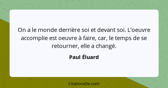 On a le monde derrière soi et devant soi. L'oeuvre accomplie est oeuvre à faire, car, le temps de se retourner, elle a changé.... - Paul Éluard