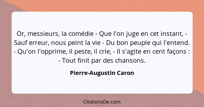Or, messieurs, la comédie - Que l'on juge en cet instant, - Sauf erreur, nous peint la vie - Du bon peuple qui l'entend. - Qu'... - Pierre-Augustin Caron