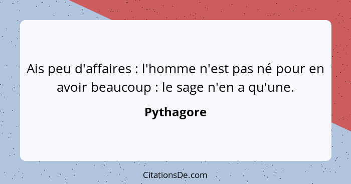 Ais peu d'affaires : l'homme n'est pas né pour en avoir beaucoup : le sage n'en a qu'une.... - Pythagore