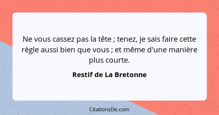 Ne vous cassez pas la tête ; tenez, je sais faire cette règle aussi bien que vous ; et même d'une manière plus court... - Restif de La Bretonne