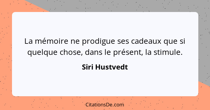 La mémoire ne prodigue ses cadeaux que si quelque chose, dans le présent, la stimule.... - Siri Hustvedt