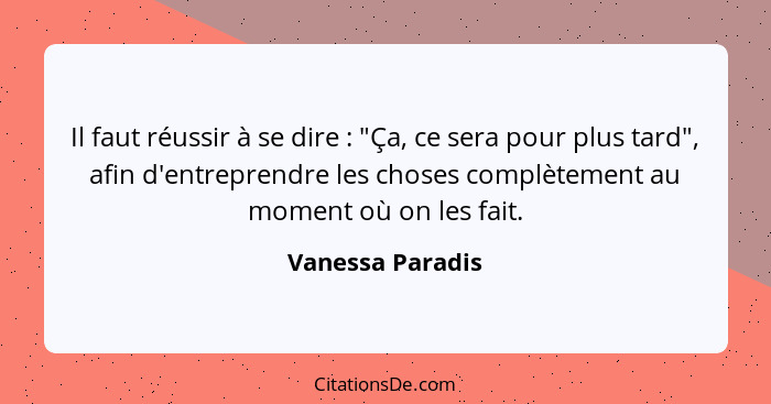 Il faut réussir à se dire : "Ça, ce sera pour plus tard", afin d'entreprendre les choses complètement au moment où on les fait.... - Vanessa Paradis