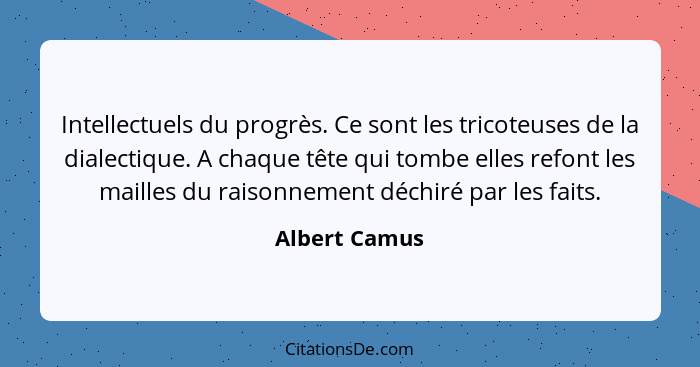 Intellectuels du progrès. Ce sont les tricoteuses de la dialectique. A chaque tête qui tombe elles refont les mailles du raisonnement d... - Albert Camus