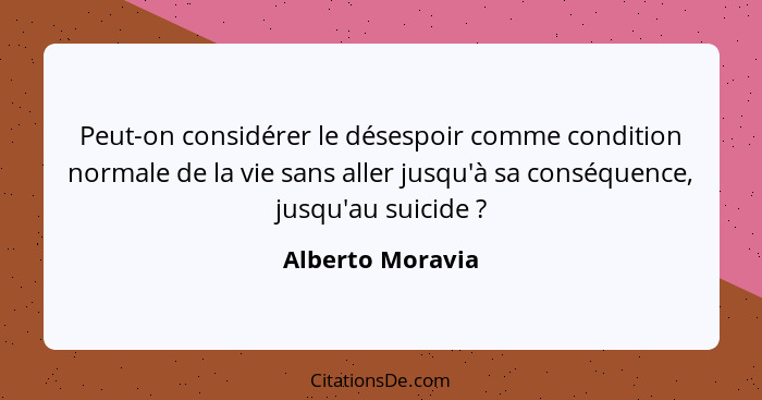Peut-on considérer le désespoir comme condition normale de la vie sans aller jusqu'à sa conséquence, jusqu'au suicide ?... - Alberto Moravia