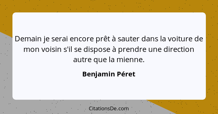 Demain je serai encore prêt à sauter dans la voiture de mon voisin s'il se dispose à prendre une direction autre que la mienne.... - Benjamin Péret