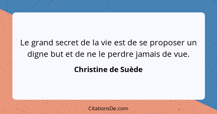 Le grand secret de la vie est de se proposer un digne but et de ne le perdre jamais de vue.... - Christine de Suède