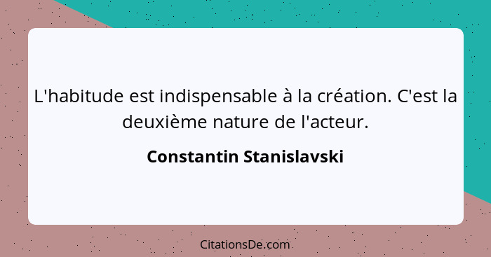 L'habitude est indispensable à la création. C'est la deuxième nature de l'acteur.... - Constantin Stanislavski