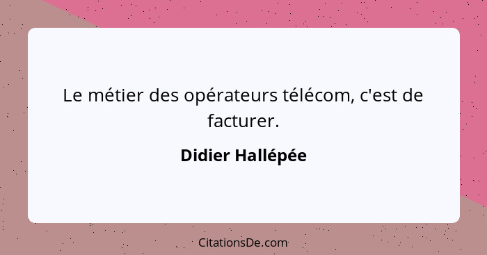 Le métier des opérateurs télécom, c'est de facturer.... - Didier Hallépée