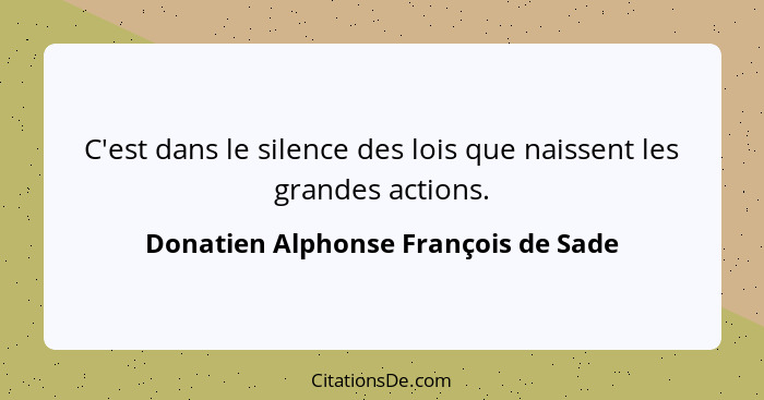C'est dans le silence des lois que naissent les grandes actions.... - Donatien Alphonse François de Sade