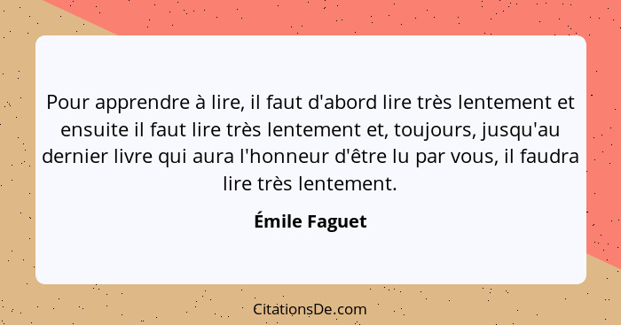 Pour apprendre à lire, il faut d'abord lire très lentement et ensuite il faut lire très lentement et, toujours, jusqu'au dernier livre... - Émile Faguet