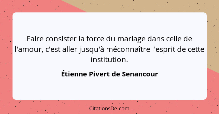 Faire consister la force du mariage dans celle de l'amour, c'est aller jusqu'à méconnaître l'esprit de cette institution... - Étienne Pivert de Senancour
