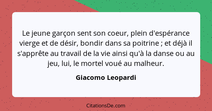 Le jeune garçon sent son coeur, plein d'espérance vierge et de désir, bondir dans sa poitrine ; et déjà il s'apprête au travai... - Giacomo Leopardi