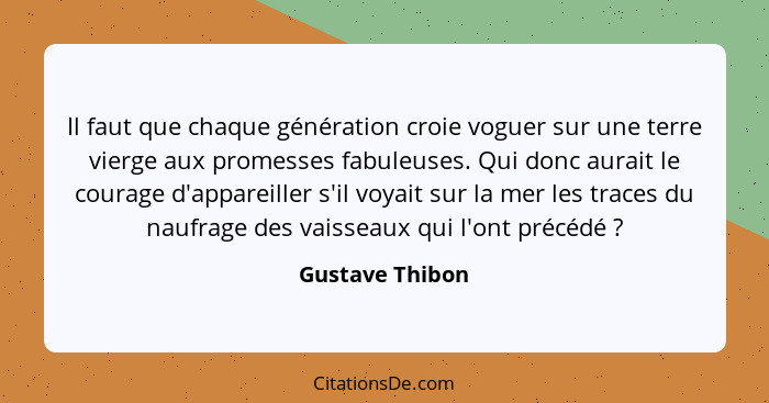 Il faut que chaque génération croie voguer sur une terre vierge aux promesses fabuleuses. Qui donc aurait le courage d'appareiller s'... - Gustave Thibon