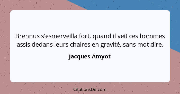 Brennus s'esmerveilla fort, quand il veit ces hommes assis dedans leurs chaires en gravité, sans mot dire.... - Jacques Amyot