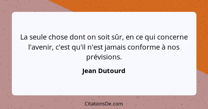 La seule chose dont on soit sûr, en ce qui concerne l'avenir, c'est qu'il n'est jamais conforme à nos prévisions.... - Jean Dutourd