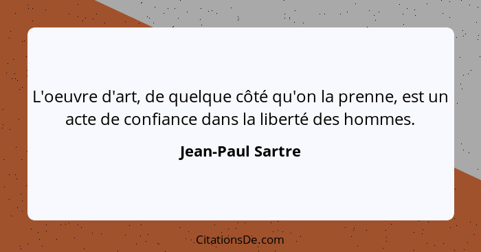 L'oeuvre d'art, de quelque côté qu'on la prenne, est un acte de confiance dans la liberté des hommes.... - Jean-Paul Sartre