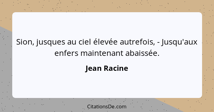 Sion, jusques au ciel élevée autrefois, - Jusqu'aux enfers maintenant abaissée.... - Jean Racine