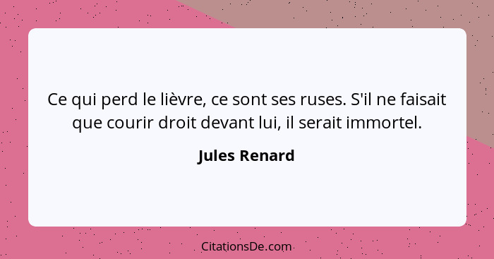 Ce qui perd le lièvre, ce sont ses ruses. S'il ne faisait que courir droit devant lui, il serait immortel.... - Jules Renard