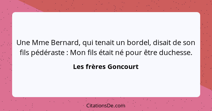 Une Mme Bernard, qui tenait un bordel, disait de son fils pédéraste : Mon fils était né pour être duchesse.... - Les frères Goncourt