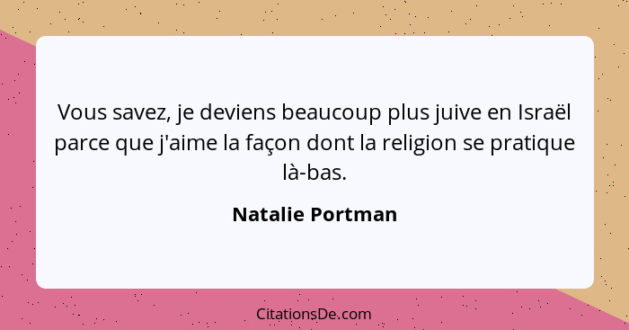 Vous savez, je deviens beaucoup plus juive en Israël parce que j'aime la façon dont la religion se pratique là-bas.... - Natalie Portman