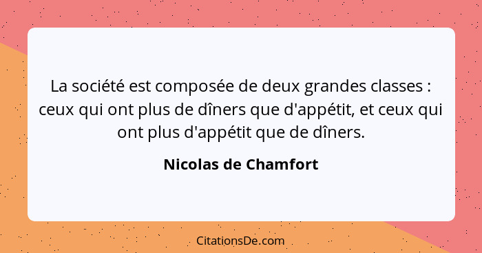 La société est composée de deux grandes classes : ceux qui ont plus de dîners que d'appétit, et ceux qui ont plus d'appétit... - Nicolas de Chamfort