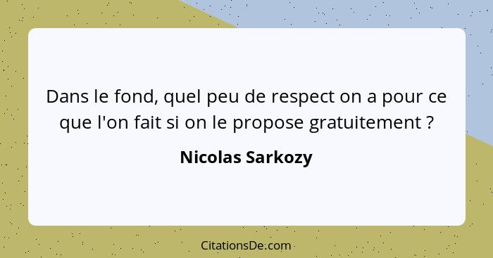 Dans le fond, quel peu de respect on a pour ce que l'on fait si on le propose gratuitement ?... - Nicolas Sarkozy