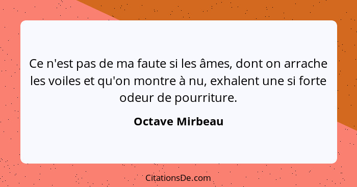 Ce n'est pas de ma faute si les âmes, dont on arrache les voiles et qu'on montre à nu, exhalent une si forte odeur de pourriture.... - Octave Mirbeau