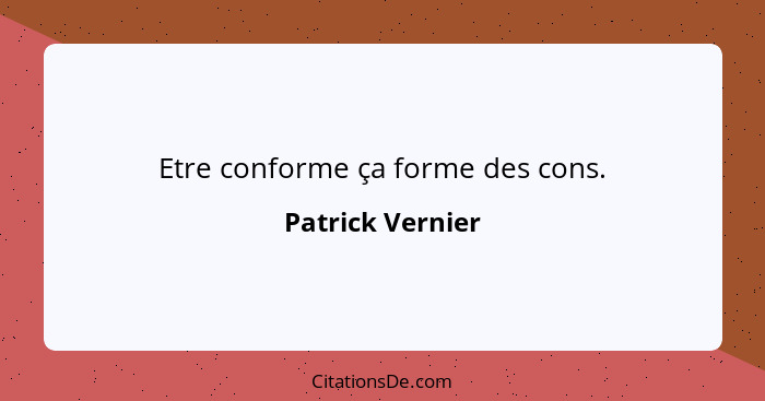 Etre conforme ça forme des cons.... - Patrick Vernier