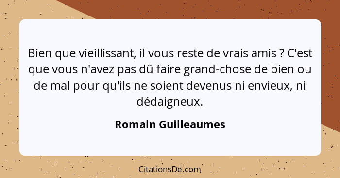 Bien que vieillissant, il vous reste de vrais amis ? C'est que vous n'avez pas dû faire grand-chose de bien ou de mal pour q... - Romain Guilleaumes