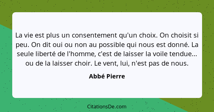 La vie est plus un consentement qu'un choix. On choisit si peu. On dit oui ou non au possible qui nous est donné. La seule liberté de l'... - Abbé Pierre