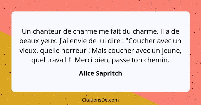 Un chanteur de charme me fait du charme. Il a de beaux yeux. J'ai envie de lui dire : "Coucher avec un vieux, quelle horreur&nbs... - Alice Sapritch