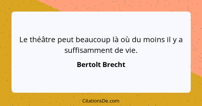 Le théâtre peut beaucoup là où du moins il y a suffisamment de vie.... - Bertolt Brecht