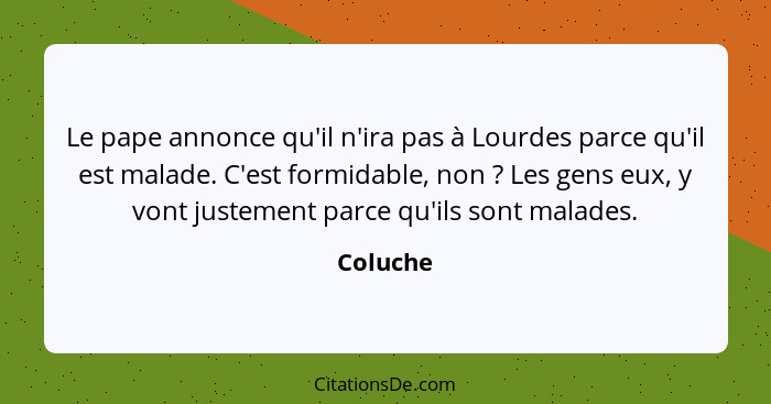 Le pape annonce qu'il n'ira pas à Lourdes parce qu'il est malade. C'est formidable, non ? Les gens eux, y vont justement parce qu'ils s... - Coluche