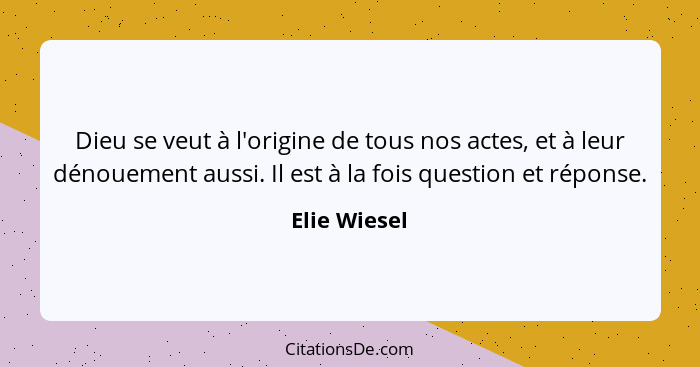 Dieu se veut à l'origine de tous nos actes, et à leur dénouement aussi. Il est à la fois question et réponse.... - Elie Wiesel