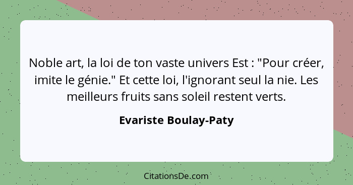 Noble art, la loi de ton vaste univers Est : "Pour créer, imite le génie." Et cette loi, l'ignorant seul la nie. Les meill... - Evariste Boulay-Paty