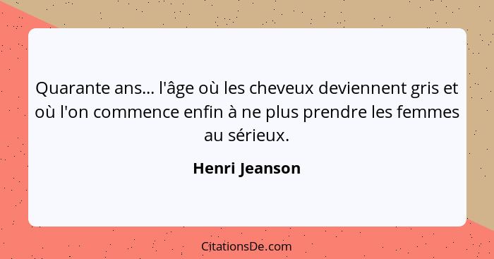 Quarante ans... l'âge où les cheveux deviennent gris et où l'on commence enfin à ne plus prendre les femmes au sérieux.... - Henri Jeanson