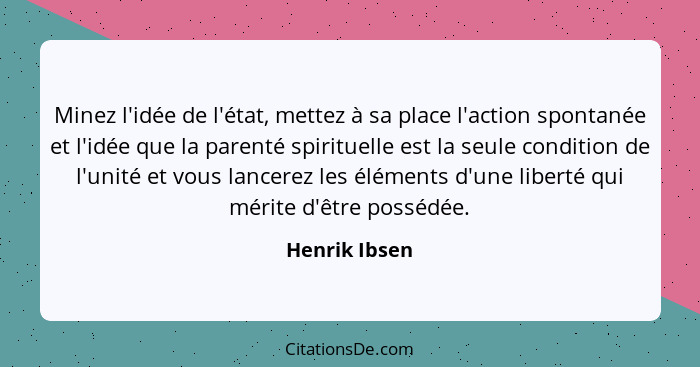 Minez l'idée de l'état, mettez à sa place l'action spontanée et l'idée que la parenté spirituelle est la seule condition de l'unité et... - Henrik Ibsen